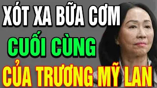 Xót Xa "BỮA CƠM CUỐI ĐỜI" Của T.Ử TÙ Trương Mỹ Lan Khiến Ai Cũng Đau Xót!| THCS