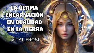 ESTA ES LA ÚLTIMA ENCARNACIÓN EN DUALIDAD EN LA TIERRA - Vital Frosi