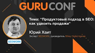 GuruConf - Юрий Хаит - Тема: "Продуктовый подход в SEO: как удвоить продажи"