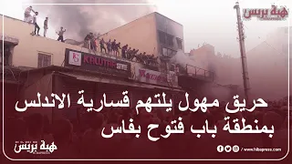 اندلاع حريق مهول في قسارية الاندلس بمنطقة باب فتوح بفاس
