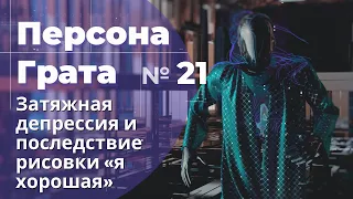 Затяжная депрессия и последствие рисовки «я хорошая». Персона Грата № 21.