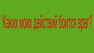 Каких моих действий боится враг? Что предпринять против него?