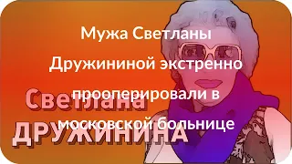 Мужа Светланы Дружининой экстренно прооперировали в московской больнице