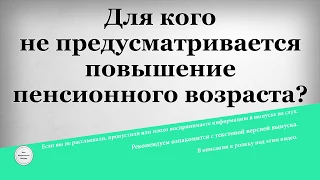 Для кого не предусматривается повышение пенсионного возраста