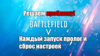 Battlefield 5 Решение проблемы: при каждом запуске пролог и сброс настроек!