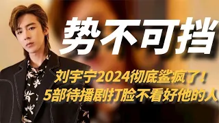 刘宇宁2024彻底鲨疯了，5部高质量待播剧，狠狠打脸不看好他的人