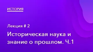 2. Историческая наука и знание о прошлом. Часть 1