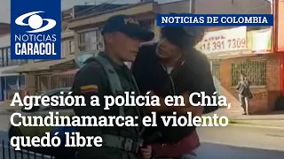 Agresión a policía en Chía, Cundinamarca: el violento quedó libre, pero buscan judicializarlo