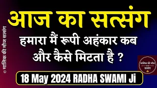 18 May 2024 मैं रूपी अहंकार कब और कैसे मिटता है? Today Latest New Special Satsang Radha Swami ji