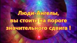 Люди-Ангелы, вы стоите на пороге значительного сдвига !