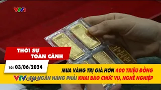 Thời sự toàn cảnh tối 3/6: Mua vàng hơn 400 triệu đồng tại ngân hàng phải khai báo chức vụ | VTV24