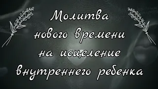 МОЛИТВА НА ИСЦЕЛЕНИЕ ПРИНЯТИЯ СЕБЯ И ЛЮБВИ К ВНУТРЕННЕМУ РЕБЕНКУ