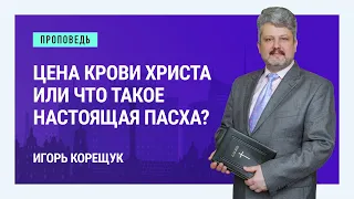 Цена крови Христа или что такое настоящая Пасха? Игорь Корещук | Проповеди