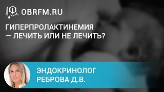 Эндокринолог Реброва Д.В.: Гиперпролактинемия — лечить или не лечить?