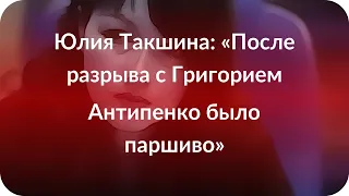 Юлия Такшина: «После разрыва с Григорием Антипенко было паршиво»