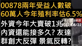 【早晨財經速解讀】00878兩年受益人數破60萬人 今年殖利率估6.5% 外資今年大賣破1兆 內資還能接多久?友達群創大反彈 景氣反轉?  2022/8/22(一)