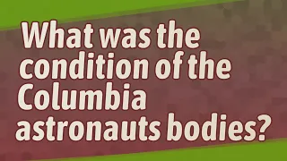 What was the condition of the Columbia astronauts bodies?