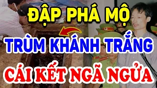 ĐẬP PHÁ Mộ Ông Trùm KHÁNH TRẮNG Và CÁI KẾT Ngã Ngửa ! | Triết Lý Tinh Hoa