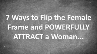 7 Ways to Flip the Female Frame and POWERFULLY ATTRACT a Woman...