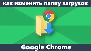 Как изменить папку загрузок Chrome