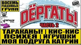 DЕРГАТЬ - ТАРАКАНЫ! | КИС-КИС | ПСИХЕЯ | МОЯ ПОДРУГА КАТРИН | ИГРУШКИ | ВОСЕМЬ РАНДОМНЫХ ГРУПП