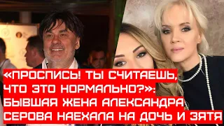 БЫВШАЯ ЖЕНА АЛЕКСАНДРА СЕРОВА СЕРЬЁЗНО НАЕХАЛА НА ДОЧЬ И ЗЯТЯ #шоубизнес #серов