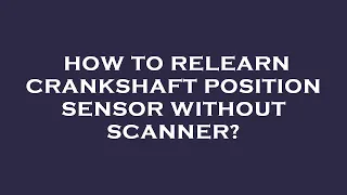 How to relearn crankshaft position sensor without scanner?