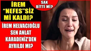 İrem Helvacıoğlu Sen Anlat Karadeniz'den Ayrıldı Mı? İrem Nefes'siz Mi Kaldı? Sak Bitti Mi?