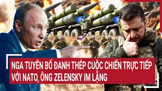 Điểm nóng thế giới: Nga chính thức tuyên bố đanh thép cuộc chiến với NATO, ông Zelensky im lặng