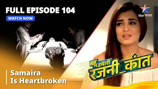 FULL EPISODE - 104 || Samaira Is Heartbroken || Bahu Humari Rajni_Kant