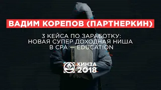 ВАДИМ КОРЕПОВ (ПАРТНЕРКИН) - «3 кейса по заработку: новая супер доходная ниша» - КИНЗА 2018