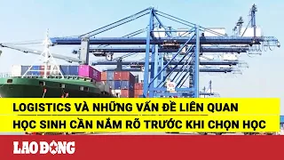 Logistics và những vấn đề liên quan học sinh cần nắm rõ trước khi chọn học | Báo Lao Động