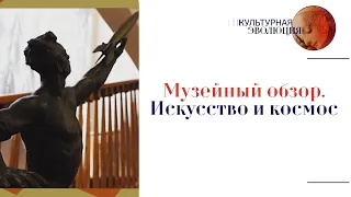 Музейный обзор. Искусство и космос. Эфир программы "Культурная эволюция" 12.04.2024