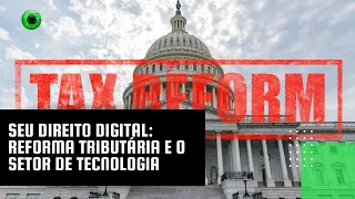 Seu Direito Digital: reforma tributária e o setor de tecnologia