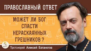 МОЖЕТ ЛИ БОГ СПАСТИ НЕРАСКАЯННЫХ ГРЕШНИКОВ ?  Протоиерей Алексей Батаногов