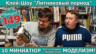 10 МИНИАТЮР без которых немыслим моделизм!  | Клей-шоу "Литниковый Период". (Выпуск #149)