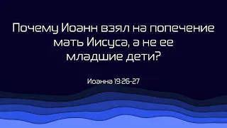 365 | 193. Почему Иоанн взял на попечение мать Иисуса, а не ее младшие дети?