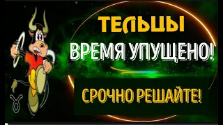 ♉ТЕЛЬЦЫ ВРЕМЯ УПУЩЕНО! СРОЧНО РЕШАЙТЕ!