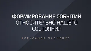 Формирование событий относительно нашего состояния. Александр Палиенко.