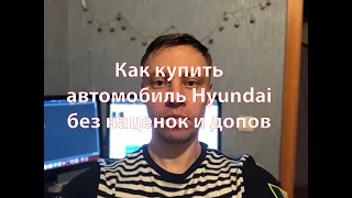 Как купить новый автомобиль Hyundai без допов и наценок