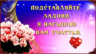 💖 ПОДСТАВЛЯЙТЕ  ЛАДОНИ.💖 Я НАСЫПЛЮ   ВАМ  СЧАСТЬЯ....! 💖