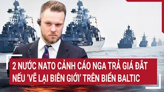 Tin quốc tế: 2 nước NATO cảnh cáo Nga trả giá đắt nếu ‘vẽ lại biên giới’ trên biển Baltic