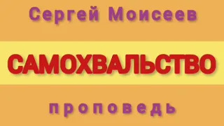 САМОХВАЛЬСТВО (Сергей Моисеев, проповедь).