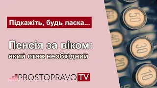 Пенсія за віком: який стаж необхідний / Пенсия по возрасту: какой стаж необходим