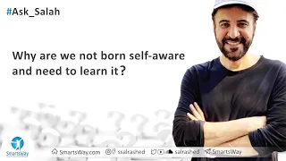 Why are we not born self aware and need to learn it? - Salah Al-Rashed