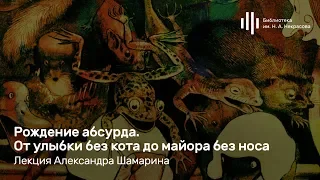 «Рождение абсурда. От улыбки без кота до майора без носа». Лекция Александра Шамарина