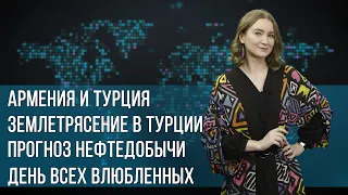 Инфоповод. Армения и Турция. Землетрясение в Турции. Прогноз нефтедобычи. День всех влюбленных