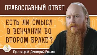 Есть ли смысл в ВЕНЧАНИИ ВО ВТОРОМ БРАКЕ ?  Протоиерей Димитрий Рощин