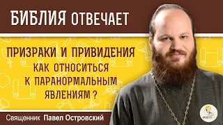 ПРИЗРАКИ И ПРИВИДЕНИЯ. Как относиться к паранормальным явлениям?  Священник Павел Островский