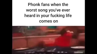 Phonk fans when the worst song you've ever heard in your life comes on
